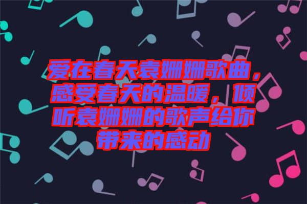 愛在春天袁姍姍歌曲,感受春天的溫暖,傾聽袁姍姍的歌聲給你帶來的感動