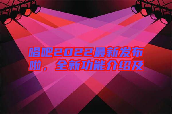 唱吧2022最新發布啦，全新功能介紹及