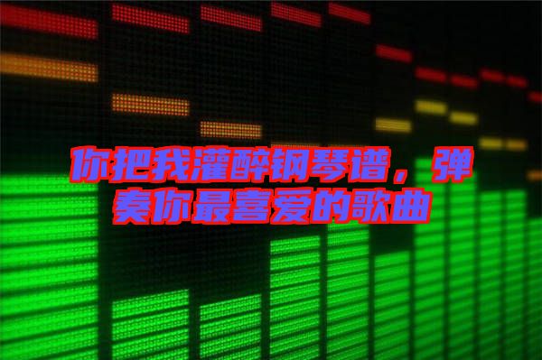 你把我灌醉鋼琴譜,彈奏你最喜愛的歌曲