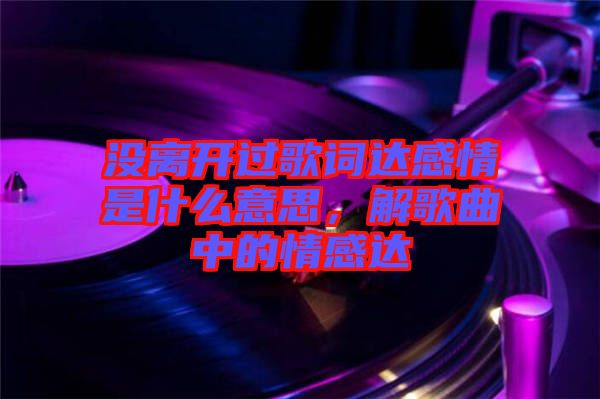 沒離開過歌詞達感情是什么意思,解歌曲中的情感達