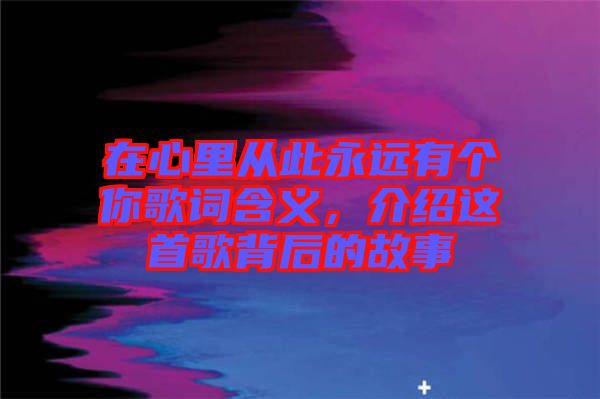在心里從此永遠(yuǎn)有個(gè)你歌詞含義,介紹這首歌背后的故事
