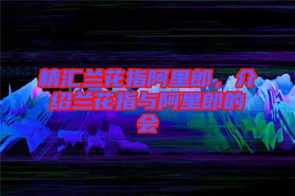 精匯蘭花指阿里郎,介紹蘭花指與阿里郎的會