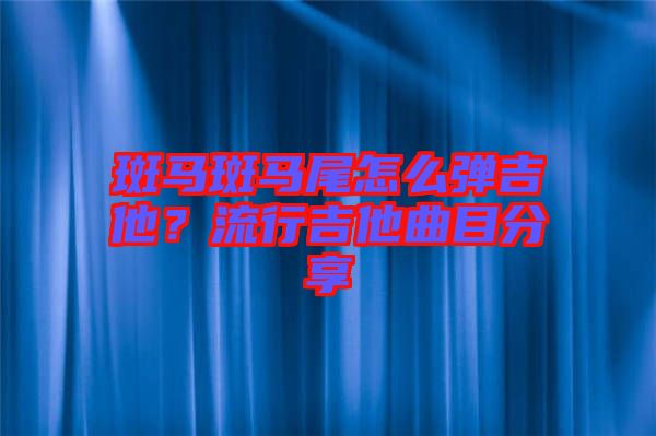斑馬斑馬尾怎么彈吉他?流行吉他曲目分享