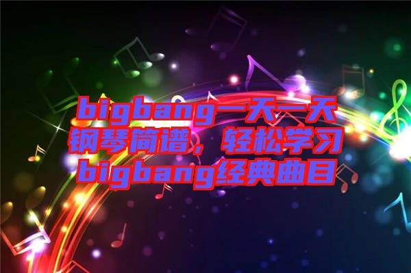 bigbang一天一天鋼琴簡(jiǎn)譜,輕松學(xué)習(xí)bigbang經(jīng)典曲目