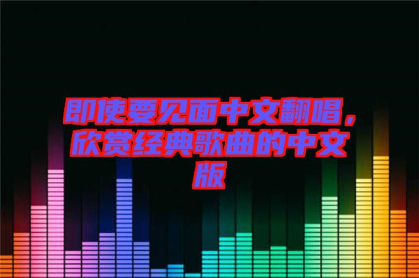 即使要見面中文翻唱,欣賞經典歌曲的中文版