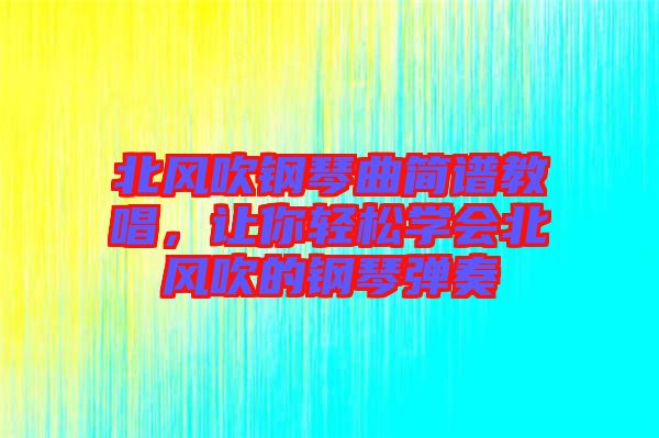 北風(fēng)吹鋼琴曲簡譜教唱,讓你輕松學(xué)會北風(fēng)吹的鋼琴彈奏