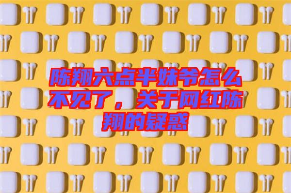陳翔六點半妹爺怎么不見了,關于網紅陳翔的疑惑