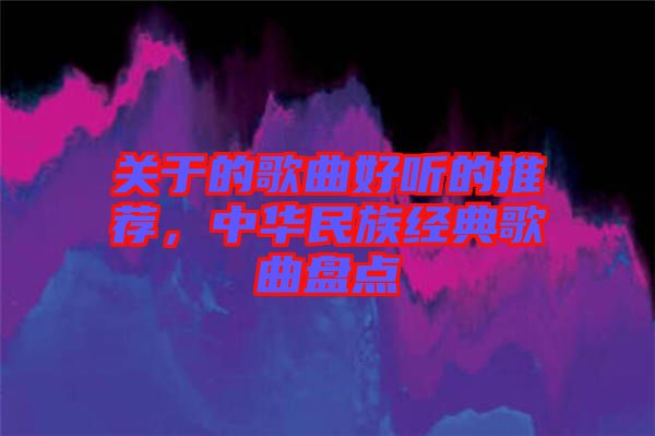關(guān)于的歌曲好聽的推薦，中華民族經(jīng)典歌曲盤點