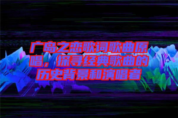 廣島之戀歌詞歌曲原唱,探尋經(jīng)典歌曲的歷史背景和演唱者