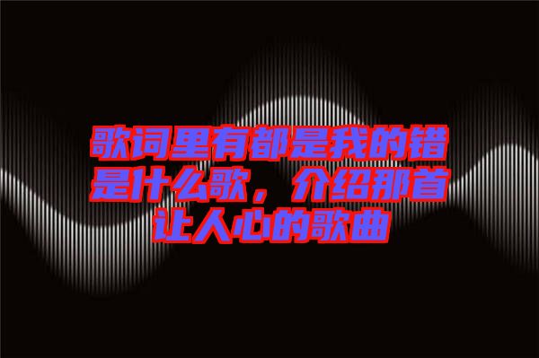 歌詞里有都是我的錯是什么歌,介紹那首讓人心的歌曲
