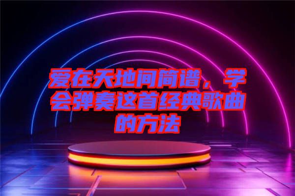 愛在天地間簡譜,學(xué)會彈奏這首經(jīng)典歌曲的方法