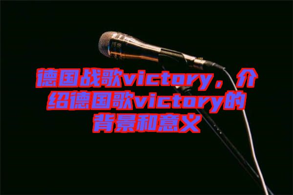 德國戰歌victory,介紹德國歌victory的背景和意義