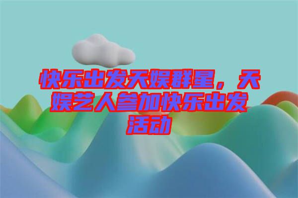 快樂(lè)出發(fā)天娛群星,天娛藝人參加快樂(lè)出發(fā)活動(dòng)