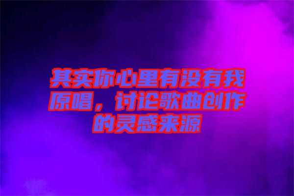 其實(shí)你心里有沒有我原唱,討論歌曲創(chuàng)作的靈感來源
