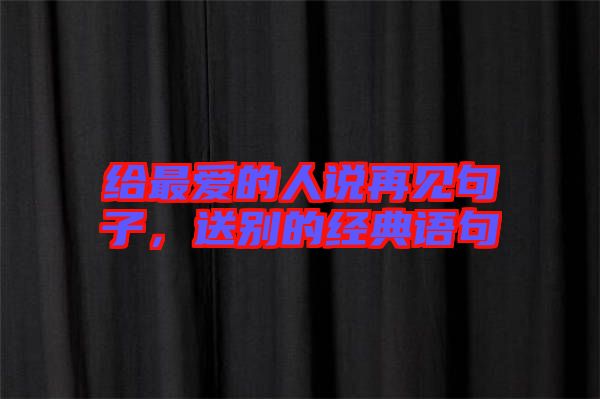 給最愛的人說再見句子,送別的經典語句