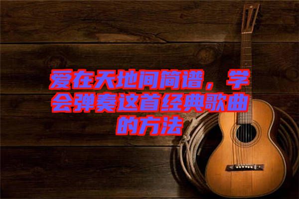 愛在天地間簡譜,學(xué)會彈奏這首經(jīng)典歌曲的方法
