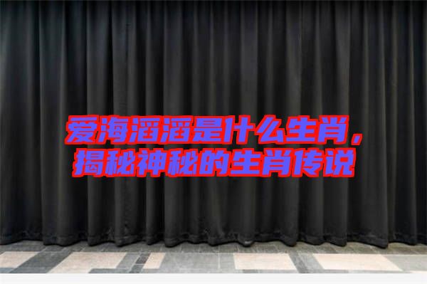 愛海滔滔是什么生肖,揭秘神秘的生肖傳說