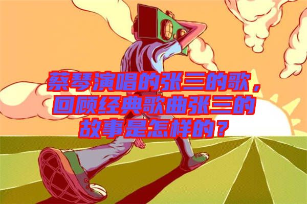 蔡琴演唱的張三的歌,回顧經典歌曲張三的故事是怎樣的?