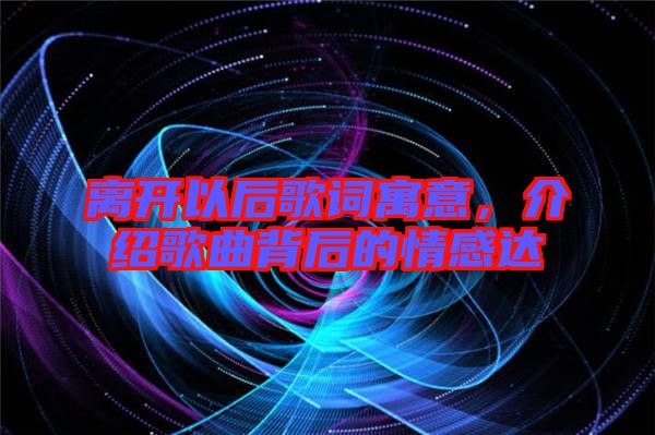 離開以后歌詞寓意,介紹歌曲背后的情感達