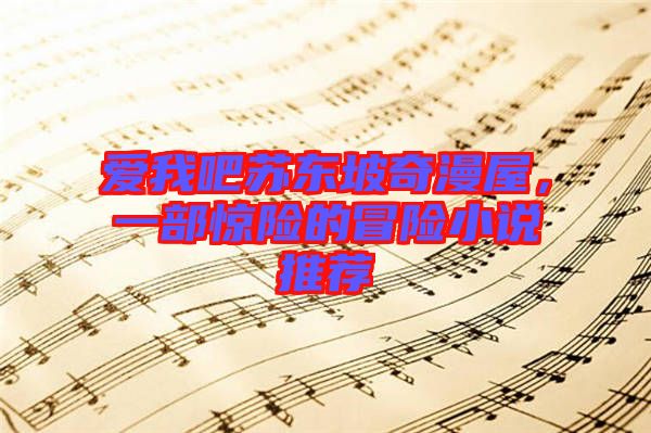 愛我吧蘇東坡奇漫屋,一部驚險的冒險小說推薦