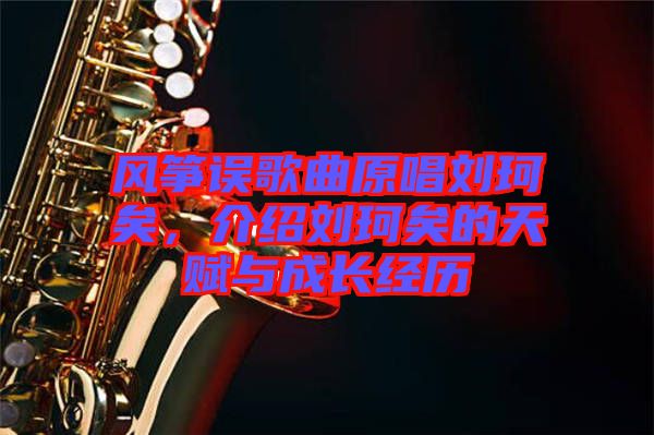風箏誤歌曲原唱劉珂矣,介紹劉珂矣的天賦與成長經歷