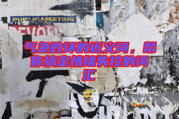 氣急敗壞的近義詞,幫你搞定情緒失控的詞匯