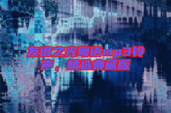 友誼之光粵語mp3鈴聲,精選典藏版