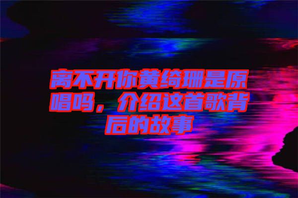 離不開(kāi)你黃綺珊是原唱嗎，介紹這首歌背后的故事