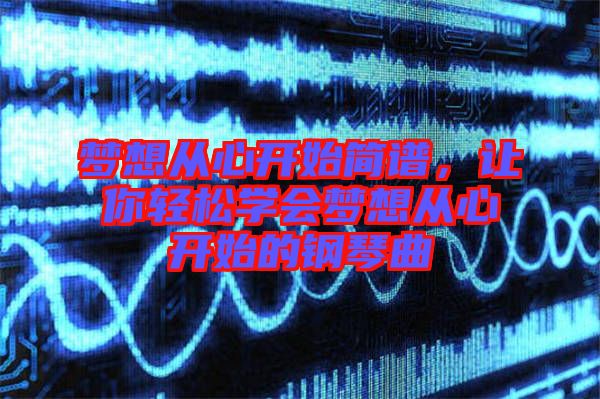 夢想從心開始簡譜,讓你輕松學會夢想從心開始的鋼琴曲