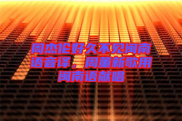 周杰倫好久不見閩南語音譯,周董新歌用閩南語獻(xiàn)唱