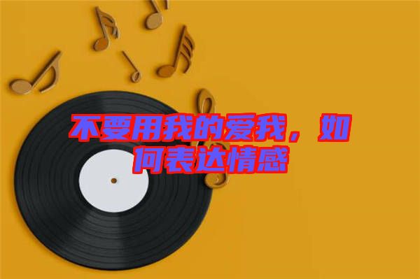 不要用我的愛我,如何表達情感