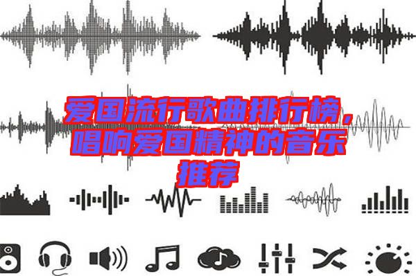 愛國流行歌曲排行榜，唱響愛國精神的音樂推薦