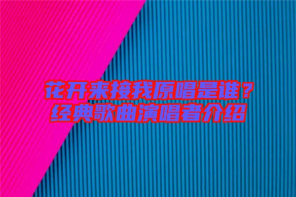 花開來接我原唱是誰?經(jīng)典歌曲演唱者介紹