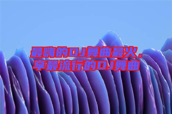 最嗨的DJ舞曲最火,享最流行的DJ舞曲