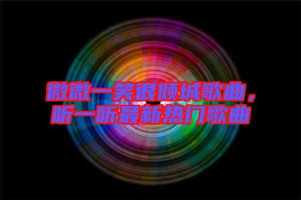 微微一笑很傾城歌曲,聽一聽最新熱門歌曲
