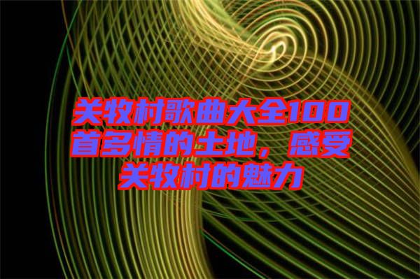關(guān)牧村歌曲大全100首多情的土地,感受關(guān)牧村的魅力