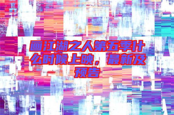 畫江湖之人第五季什么時候上映,最新及預(yù)告