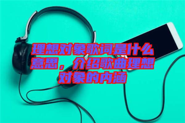 理想對象歌詞是什么意思,介紹歌曲理想對象的內涵