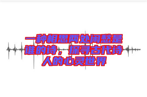 一種相思兩處閑愁是誰的詩,探尋古代詩人的心靈世界