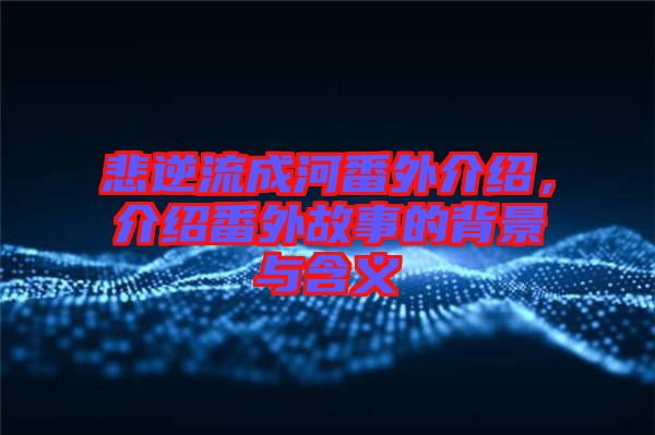 悲逆流成河番外介紹，介紹番外故事的背景與含義