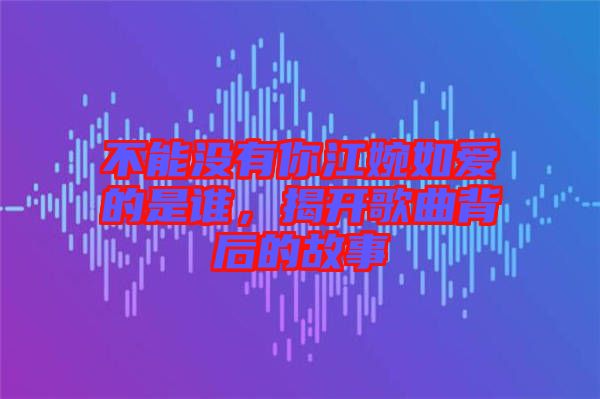 不能沒(méi)有你江婉如愛(ài)的是誰(shuí),揭開(kāi)歌曲背后的故事