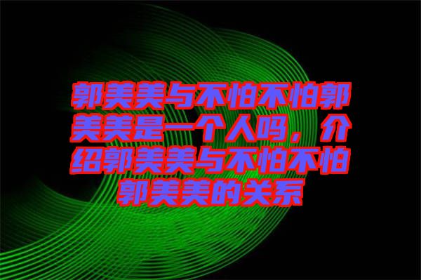 郭美美與不怕不怕郭美美是一個人嗎，介紹郭美美與不怕不怕郭美美的關系