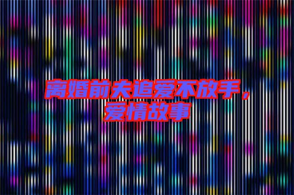 離婚前夫追愛不放手，愛情故事