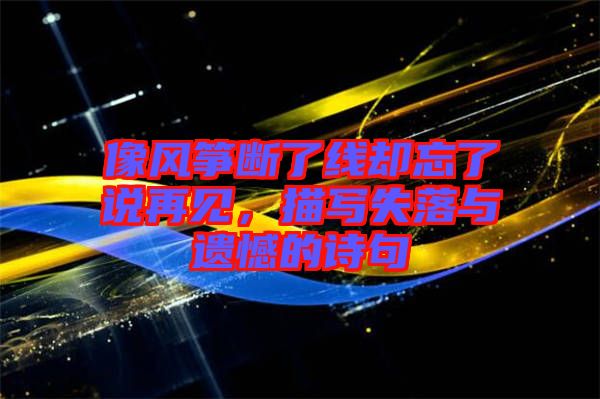 像風箏斷了線卻忘了說再見,描寫失落與遺憾的詩句