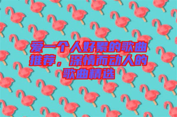 愛一個(gè)人好累的歌曲推薦,深情而動(dòng)人的歌曲精選