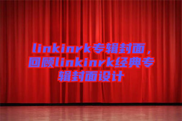 linkinrk專輯封面,回顧linkinrk經(jīng)典專輯封面設計