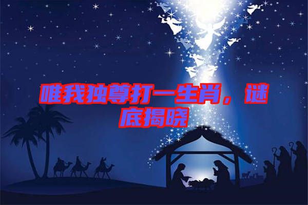 唯我獨尊打一生肖,謎底揭曉