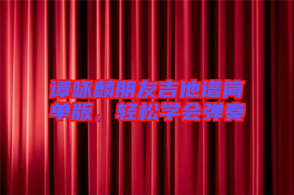 譚詠麟朋友吉他譜簡(jiǎn)單版,輕松學(xué)會(huì)彈奏