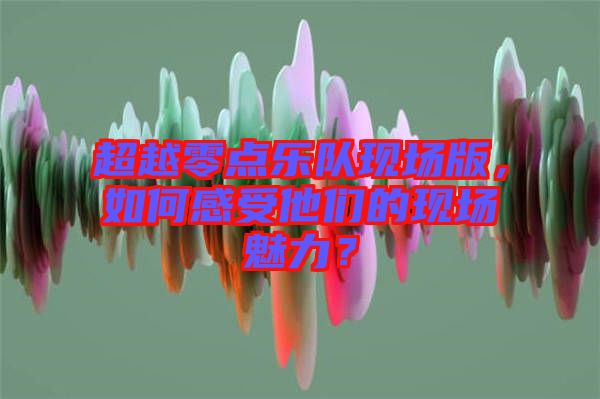 超越零點樂隊現場版,如何感受他們的現場魅力?