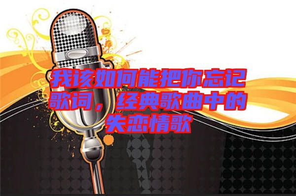 我該如何能把你忘記歌詞,經典歌曲中的失戀情歌